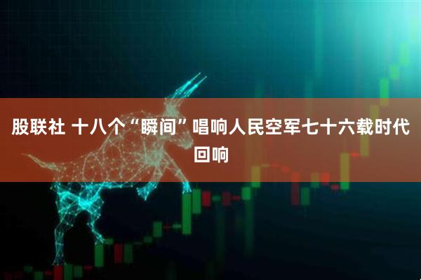 股联社 十八个“瞬间”唱响人民空军七十六载时代回响