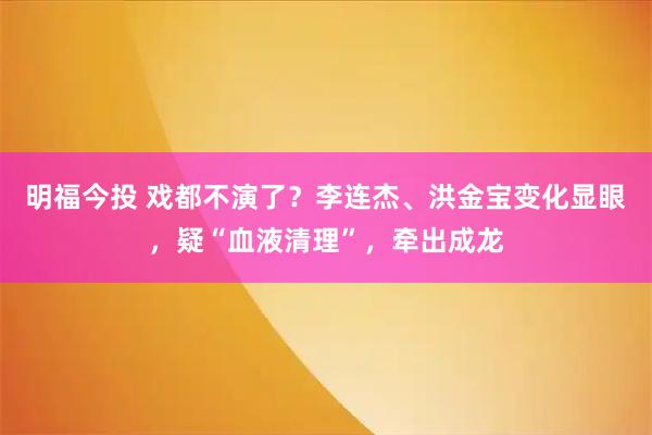 明福今投 戏都不演了?李连杰、洪金宝变化显眼,疑“血液清理”,牵出成龙