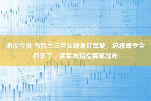 明福今投 乌克兰三巨头现身红军城,总统司令全都来了,俄军发现指挥部就炸