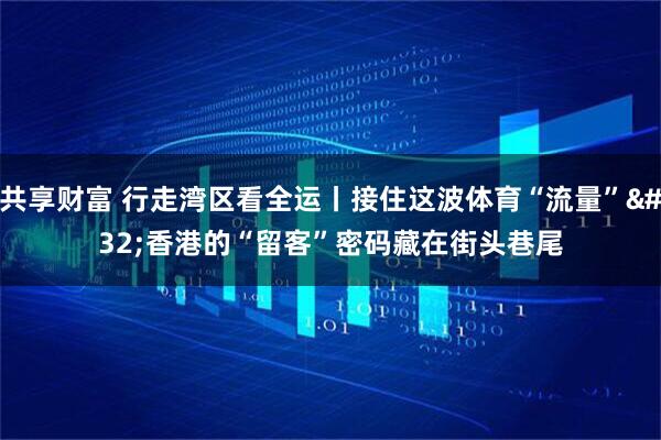 共享财富 行走湾区看全运丨接住这波体育“流量”&#32;香港的“留客”密码藏在街头巷尾