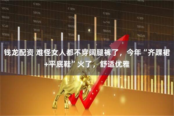 钱龙配资 难怪女人都不穿阔腿裤了，今年“齐踝裙+平底鞋”火了，舒适优雅