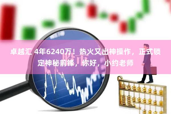 卓越汇 4年6240万!热火又出神操作,正式锁定神秘前锋,你好,小约老师