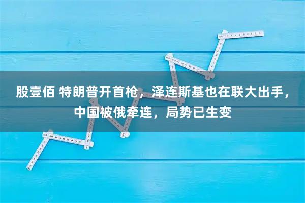 股壹佰 特朗普开首枪,泽连斯基也在联大出手,中国被俄牵连,局势已生变
