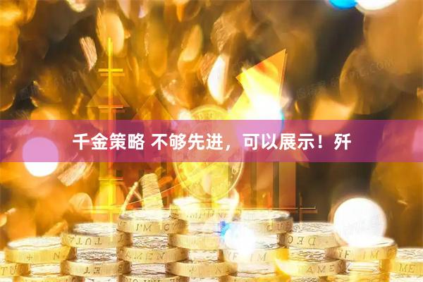 千金策略 不够先进，可以展示！歼