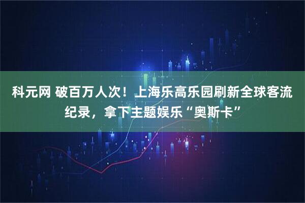 科元网 破百万人次!上海乐高乐园刷新全球客流纪录,拿下主题娱乐“奥斯卡”