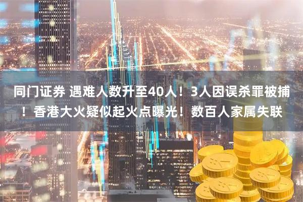 同门证券 遇难人数升至40人!3人因误杀罪被捕!香港大火疑似起火点曝光!数百人家属失联