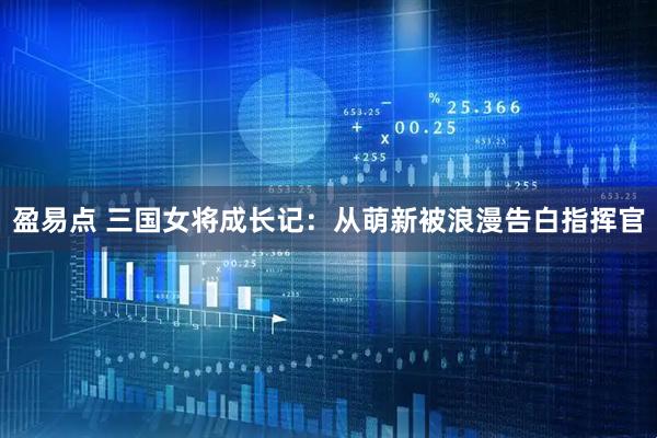 盈易点 三国女将成长记:从萌新被浪漫告白指挥官