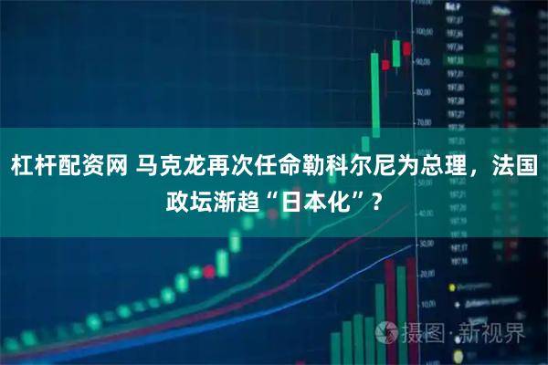 杠杆配资网 马克龙再次任命勒科尔尼为总理,法国政坛渐趋“日本化”?
