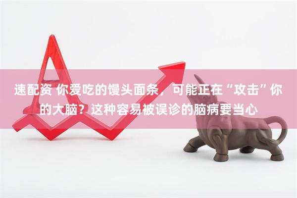 速配资 你爱吃的馒头面条,可能正在“攻击”你的大脑?这种容易被误诊的脑病要当心