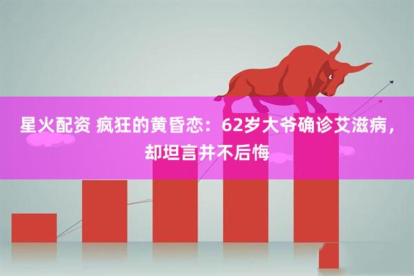 星火配资 疯狂的黄昏恋:62岁大爷确诊艾滋病,却坦言并不后悔