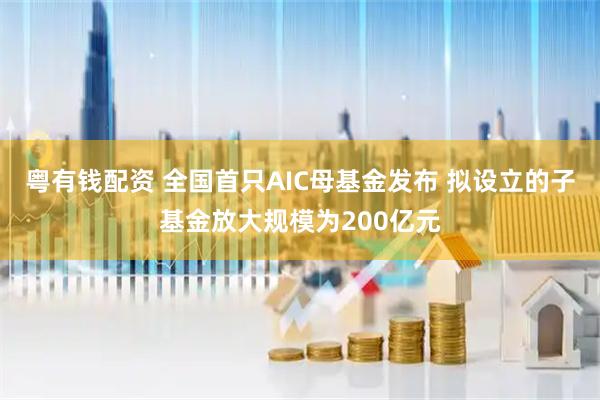 粤有钱配资 全国首只AIC母基金发布 拟设立的子基金放大规模为200亿元