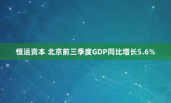 恒运资本 北京前三季度GDP同比增长5.6%