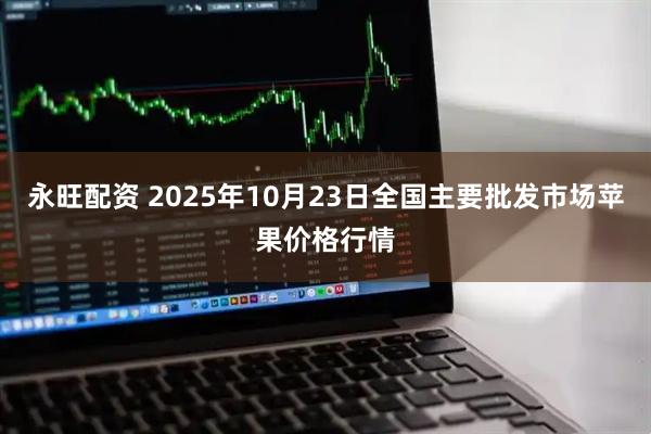 永旺配资 2025年10月23日全国主要批发市场苹果价格行情