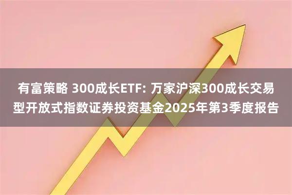 有富策略 300成长ETF: 万家沪深300成长交易型开放式指数证券投资基金2025年第3季度报告