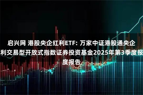 启兴网 港股央企红利ETF: 万家中证港股通央企红利交易型开放式指数证券投资基金2025年第3季度报告