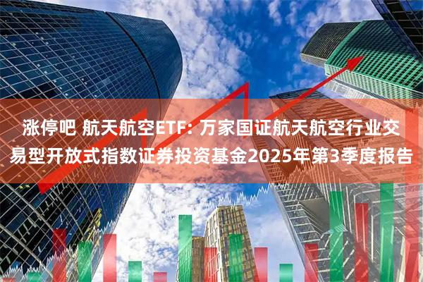 涨停吧 航天航空ETF: 万家国证航天航空行业交易型开放式指数证券投资基金2025年第3季度报告