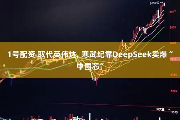 1号配资 取代英伟达, 寒武纪靠DeepSeek卖爆“中国芯”