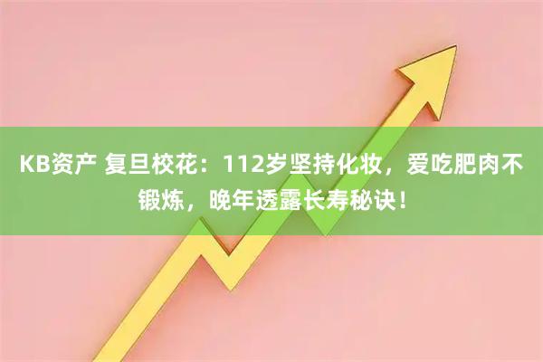 KB资产 复旦校花:112岁坚持化妆,爱吃肥肉不锻炼,晚年透露长寿秘诀!
