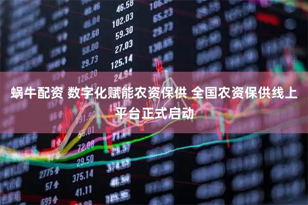 蜗牛配资 数字化赋能农资保供 全国农资保供线上平台正式启动