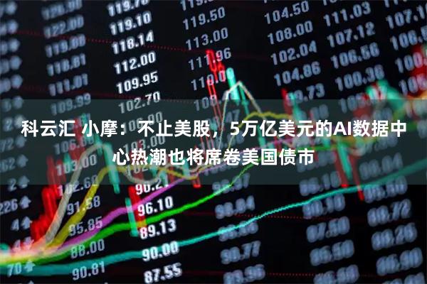 科云汇 小摩:不止美股,5万亿美元的AI数据中心热潮也将席卷美国债市