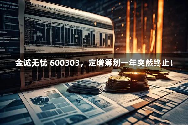 金诚无忧 600303,定增筹划一年突然终止!