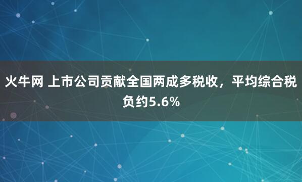 火牛网 上市公司贡献全国两成多税收,平均综合税负约5.6%