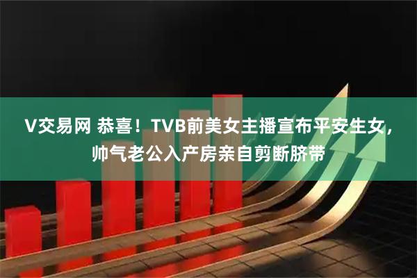 V交易网 恭喜!TVB前美女主播宣布平安生女,帅气老公入产房亲自剪断脐带