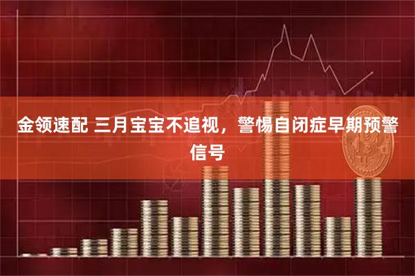 金领速配 三月宝宝不追视,警惕自闭症早期预警信号