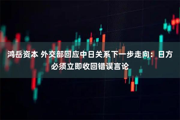 鸿岳资本 外交部回应中日关系下一步走向:日方必须立即收回错误言论