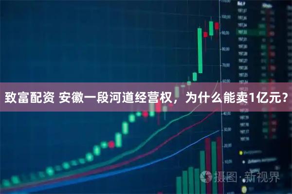 致富配资 安徽一段河道经营权,为什么能卖1亿元?