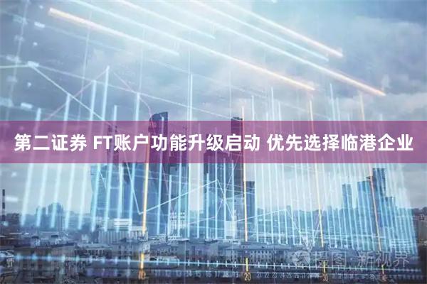 第二证券 FT账户功能升级启动 优先选择临港企业