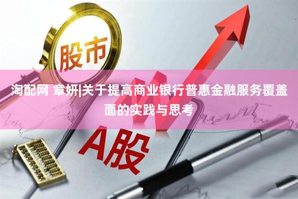 淘配网 章妍|关于提高商业银行普惠金融服务覆盖面的实践与思考