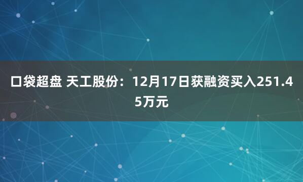 口袋超盘 天工股份:12月17日获融资买入251.45万元