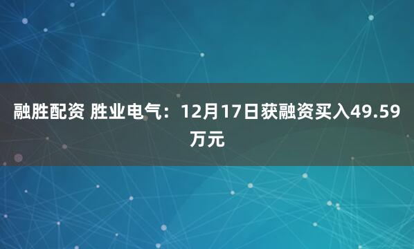 融胜配资 胜业电气:12月17日获融资买入49.59万元