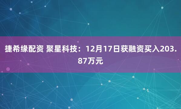 捷希缘配资 聚星科技:12月17日获融资买入203.87万元