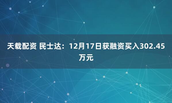 天载配资 民士达:12月17日获融资买入302.45万元