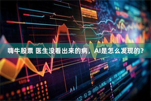 嗨牛股票 医生没看出来的病，AI是怎么发现的？