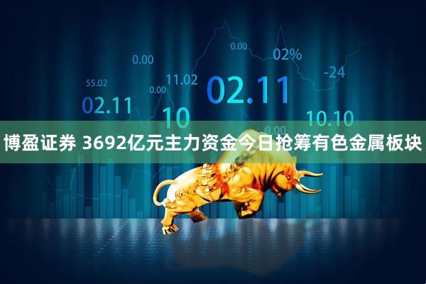 博盈证券 3692亿元主力资金今日抢筹有色金属板块