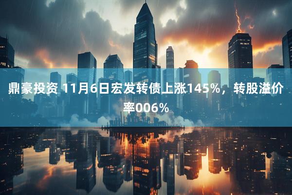 鼎豪投资 11月6日宏发转债上涨145%，转股溢价率006%