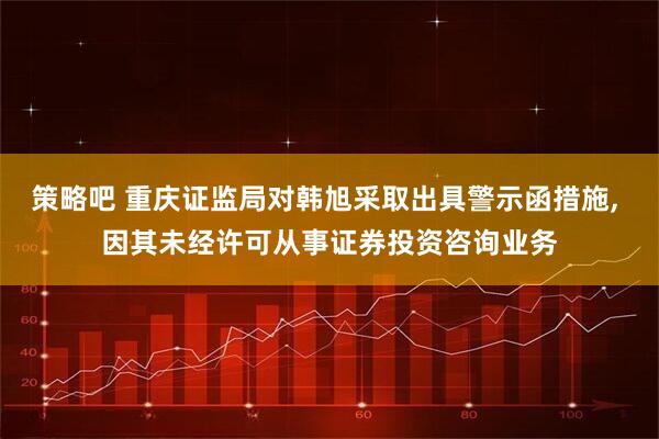 策略吧 重庆证监局对韩旭采取出具警示函措施, 因其未经许可从事证券投资咨询业务