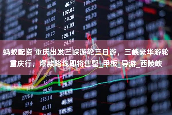 蚂蚁配资 重庆出发三峡游轮三日游,三峡豪华游轮重庆行,爆款路线即将售罄_甲板_导游_西陵峡