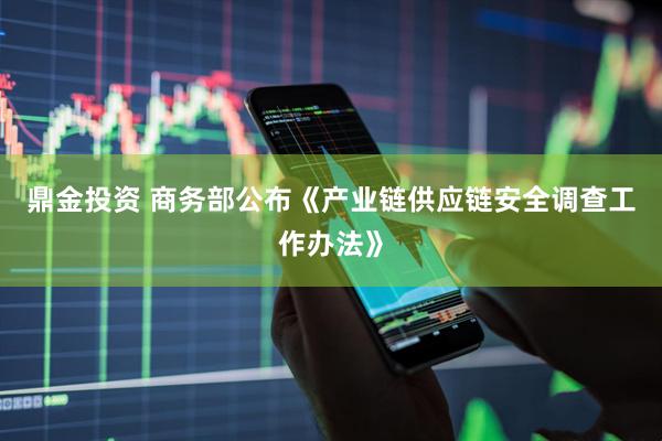 鼎金投资 商务部公布《产业链供应链安全调查工作办法》