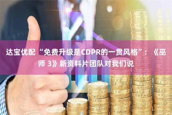达宝优配 “免费升级是CDPR的一贯风格”：《巫师 3》新资料片团队对我们说