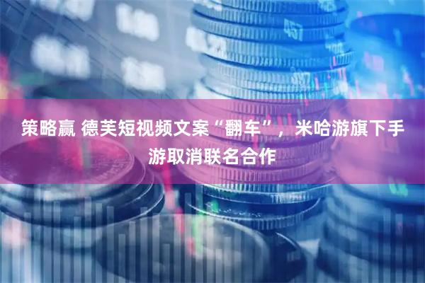 策略赢 德芙短视频文案“翻车”,米哈游旗下手游取消联名合作