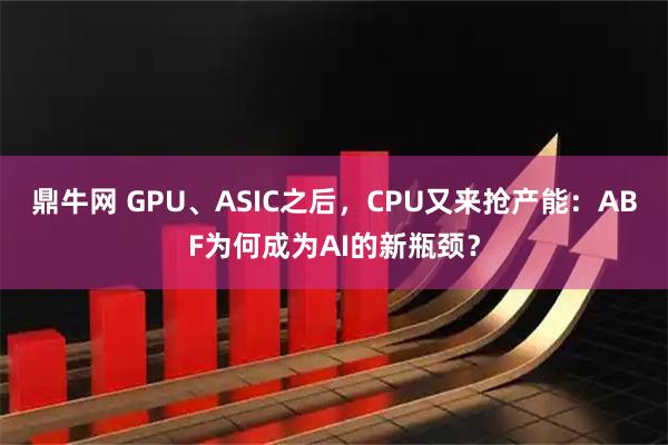 鼎牛网 GPU、ASIC之后，CPU又来抢产能：ABF为何成为AI的新瓶颈？