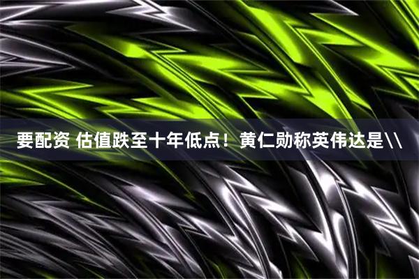 要配资 估值跌至十年低点!黄仁勋称英伟达是\
