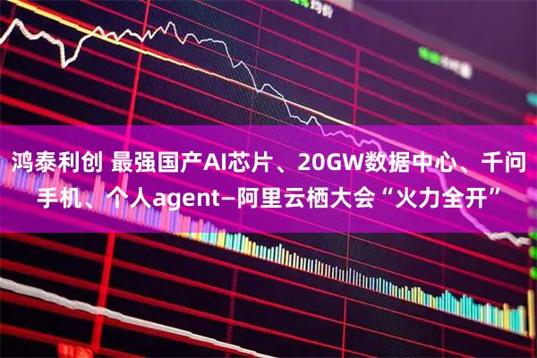 鸿泰利创 最强国产AI芯片、20GW数据中心、千问手机、个人agent—阿里云栖大会“火力全开”